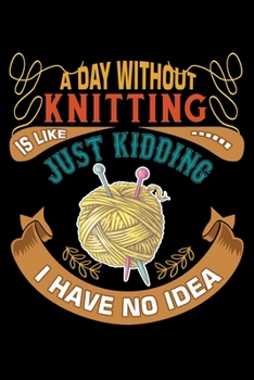 A Day Without Knitting Is Like Just Kidding I Have No Idea: Knitting lined journal Gifts. Best Lined Journal gifts for Knitters who loves Knitting, Crocheting, Quilting. This Funny Knit Lined journal 