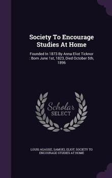 Hardcover Society To Encourage Studies At Home: Founded In 1873 By Anna Eliot Ticknor: Born June 1st, 1823, Died October 5th, 1896 Book