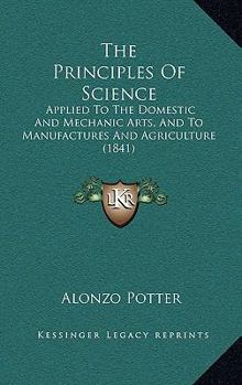 Paperback The Principles Of Science: Applied To The Domestic And Mechanic Arts, And To Manufactures And Agriculture (1841) Book