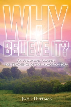 Paperback Why Believe It?: An Argument Against the Teachings of the Immortal Soul Book