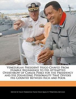 Venezuelan President Hugo Chavez : From Humble Beginnings to His Attempted Overthrow of Carlos Perez for the Presidency and His Polarizing Personality