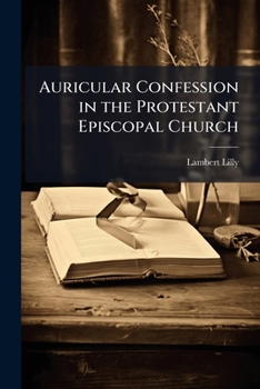 Auricular Confession in the Protestant Episcopal Church: Considered in a Series of Letters Addressed to a Friend in North Carolina