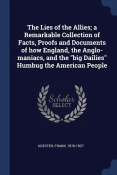 The Lies of the Allies; A Remarkable Collection of Facts, Proofs and Documents of How England, the Anglo-Maniacs, and the Big Dailies Humbug the American People