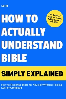 How to Actually Understand the Bible Simply Explained: 1.How to Read the Bible for Yourself Without Feeling Lost or Confused