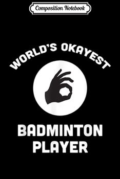 Composition Notebook: World's Okayest Badminton Player Funny Best Sport  Journal/Notebook Blank Lined Ruled 6x9 100 Pages