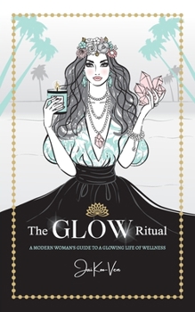 The Glow Ritual: A Modern Woman's Guide to a Glowing Life of Wellness