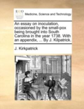 Paperback An Essay on Inoculation, Occasioned by the Small-Pox Being Brought Into South Carolina in the Year 1738. with an Appendix, ... by J. Kilpatrick. Book