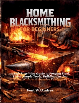 Paperback Home Blacksmithing for Beginners: A Safe Step-Wise Guide to Forging Steel, Using Simple Tools, Building Lasting Skills Without Expensive Equipment Book