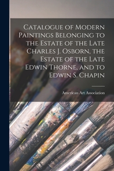Paperback Catalogue of Modern Paintings Belonging to the Estate of the Late Charles J. Osborn, the Estate of the Late Edwin Thorne, and to Edwin S. Chapin Book