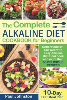 Paperback The Complete Alkaline Diet Guide Book for Beginners: Understand pH, Eat Well with Easy Alkaline Diet Cookbook and more than 50 Delicious Recipes. 10 D Book