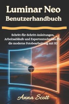 Luminar Neo Benutzerhandbuch: Schritt-für-Schritt-Anleitungen, Arbeitsabläufe und Expertentechniken für die moderne Fotobearbeitung mit KI