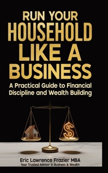 Run Your Household Like a Business : A Practical Guide to Financial Discipline and Wealth Building