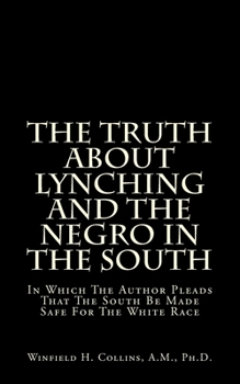 The Truth About Lynching And The Negro In The South: In Which The Author Pleads That The South Be Made Safe For The White Race