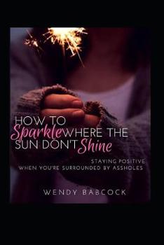 Paperback How to Sparkle Where the Sun Don't Shine: Staying Positive When You're Surrounded by A**holes Book