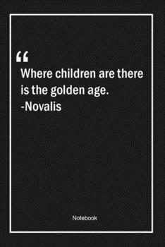 Where children are, there is the golden age. -Novalis: Lined Gift Notebook With Unique Touch Journal Lined Premium 120 Pages age Quotes