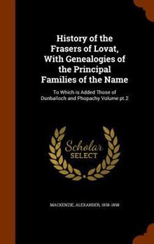 History of the Frasers of Lovat, with Genealogies of the Principal Families of the Name: To Which Is Added Those of Dunballoch and Phopachy Volume PT.2