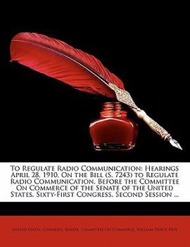 Paperback To Regulate Radio Communication: Hearings April 28, 1910, on the Bill (S. 7243) to Regulate Radio Communication, Before the Committee on Commerce of t Book