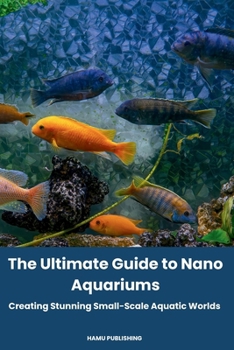 The Ultimate Guide to Nano Aquariums: Creating Stunning Small-Scale Aquatic Worlds