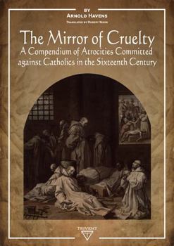 Hardcover The Mirror of Cruelty: A Compendium of Atrocities Committed Against Catholics in the Sixteenth Century Book