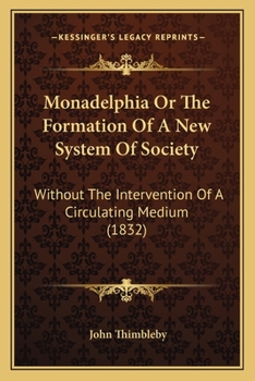 Monadelphia, Or, the Formation of a New System of Society: Without the Intervention of a Circulating Medium