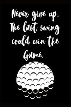 Never Give up. The Last Swing Could Win the Game: Golf Logbook. My Golf Journal. Funny Golf Notebook for golfers. For Game Scores, Performance ... Gift for Man and Woman. Golf Lovers. Planner