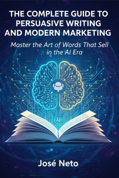 THE COMPLETE GUIDE TO PERSUASIVE WRITING AND MODERN MARKETING: Master the Art of Words That Sell in the AI Era (Digital Marketing)
