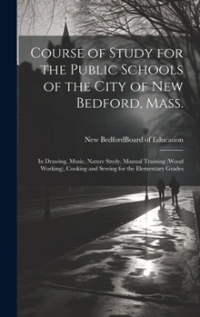 Course of Study for the Public Schools of the City of New Bedford, Mass.: In Drawing, Music, Nature Study, Manual Training (wood Working), Cooking and Sewing for the Elementary Grades