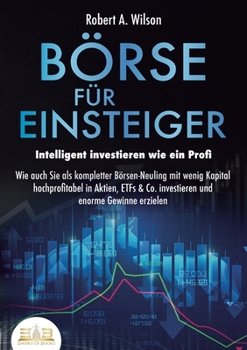 Paperback BÖRSE FÜR EINSTEIGER - Intelligent investieren wie ein Profi: Wie auch Sie als kompletter Börsen-Neuling mit wenig Kapital hochprofitabel in Aktien, E [German] Book