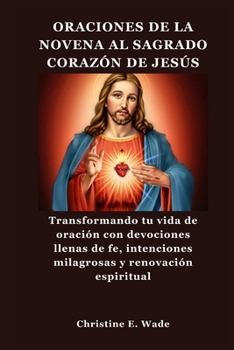 ORACIONES DE LA NOVENA AL SAGRADO CORAZÓN DE JESÚS: Transformando tu vida de oración con devociones llenas de fe, intenciones milagrosas y renovación espiritual