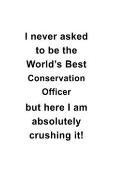 I Never Asked To Be The World's Best Conservation Officer But Here I Am Absolutely Crushing It: Personal Conservation Officer Notebook, Journal Gift, ... | 6 x 9 Compact Size- 109 Blank Lined Pages