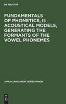 Hardcover Fundamentals of Phonetics, II: Acoustical Models, Generating the Formants of the Vowel Phonemes Book