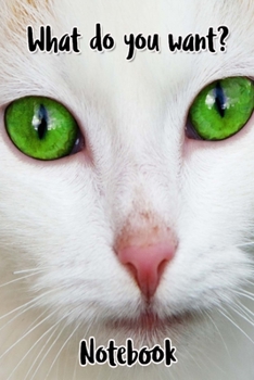 What Do You Want? Notebook: - Staring White Green Eyed Cat - Funny Cat Saying 6x9 Inches 120 Pages With Kitten Illustrations On Each Page For Feline ... Your Favorite Kitty Each Time You Write In It