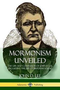 Mormonism unveiled: including the remarkable life and confessions of the late Mormon bishop, John D. Lee, written by himself : and complete life of ... known as the Mountain Meadows Massacre