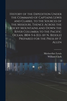 History of the Expedition Under the Command of Captains Lewis and Clarke, to the Sources of the Missouri, Thence Across the Rocky Mountains and Down ... N. Biddle] Prepared for the Press by P. Allen