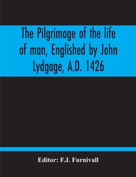 Paperback The Pilgrimage Of The Life Of Man, Englished By John Lydgage, A.D. 1426, From The French Of Guillaume De Deguileville, A.D. 1330, 1355. Book