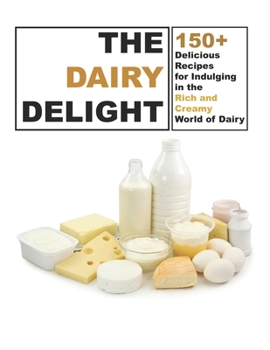 The Dairy Delight: 150+ Delicious Recipes for Indulging in the Rich and Creamy World of Dairy