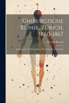 Chirurgische Klinik, Zürich, 1860-1867: Erfahrungen Auf Dem Gebiete Der Praktischen Chirurgie (German Edition)
