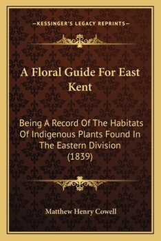 A Floral Guide For East Kent: Being A Record Of The Habitats Of Indigenous Plants Found In The Eastern Division