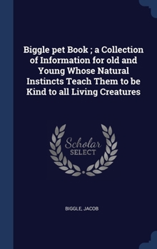 Biggle pet Book ; a Collection of Information for old and Young Whose Natural Instincts Teach Them to be Kind to all Living Creatures