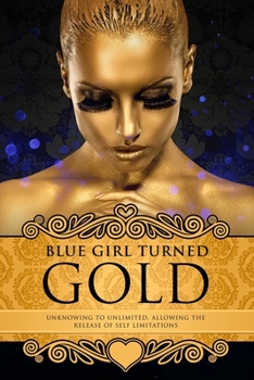 Paperback Blue Girl Turned Gold: Volume 3 - Unknowing to Unlimited: Allowing the Release of Self Limitations Book