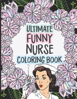 Ultimate Funny Nurse Coloring Book: A Snarky Adult Coloring Book, Funny Nursing Jokes & Humor, Stress Relieving Coloring For Nurses , Nurse Practitioners
