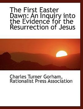 The First Easter Dawn : An Inquiry into the Evidence for the Resurrection of Jesus