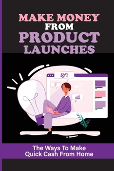 Make Money From Product Launches: The Ways To Make Quick Cash From Home: Searches & Selling Affiliate Product Launches