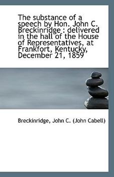 The substance of a speech by Hon. John C. Breckinridge: delivered in the hall of the House of Repre