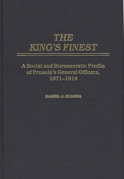 Hardcover The King's Finest: A Social and Bureaucratic Profile of Prussia's General Officers, 1871-1914 Book
