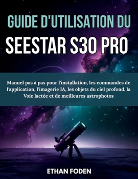 Guide d’utilisation du Seestar S30 Pro: Manuel pas à pas pour l’installation, les commandes de l’application, l’imagerie IA, les objets du ciel ... et de meilleures astrophotos (French Edition)