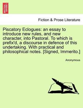 Piscatory Eclogues: an essay to introduce new rules, and new character, into Pastoral. To which is prefix'd, a discourse in defence of this ... and philosophical notes. [Signed, Immerito.]