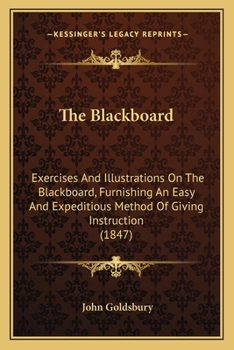 Paperback The Blackboard: Exercises And Illustrations On The Blackboard, Furnishing An Easy And Expeditious Method Of Giving Instruction (1847) Book