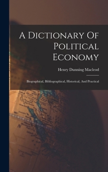 Hardcover A Dictionary Of Political Economy: Biographical, Bibliographical, Historical, And Practical Book