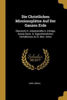 Paperback Die Christlichen Missionsplätze Auf Der Ganzen Erde: Übersicht D. Arbeitskräfte U. Erfolge, Sowie Darst. D. Eigenthümlichen Verhältnisse An D. Betr. O Book